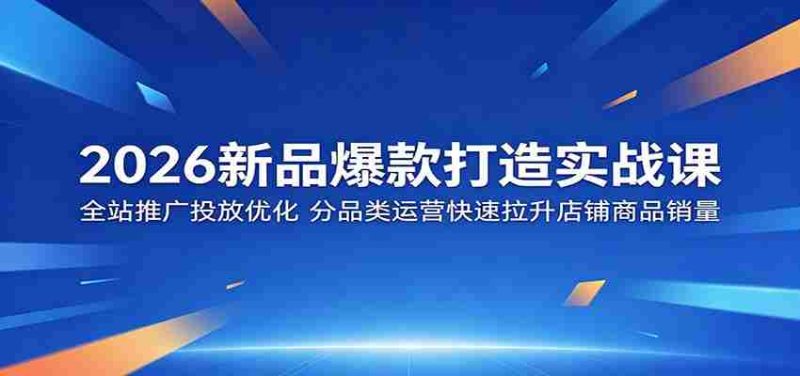 2026新品爆款打造实战课：全站推广投放优化，分品类运营快速拉升店铺商品销量-金启创业网 - 网上赚钱方法教程大全 - www.jinqi6.top