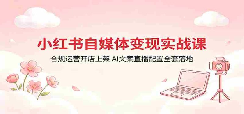 小红书自媒体变现实战课:合规运营开店上架,AI文案直播配置全套落地-金启创业网 - 网上赚钱方法教程大全 - www.jinqi6.top