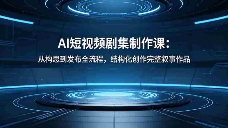 (18414期)AI短视频剧集制作课:从构思到发布全流程,结构化创作完整叙事作品-金启创业网 - 网上赚钱方法教程大全 - www.jinqi6.top