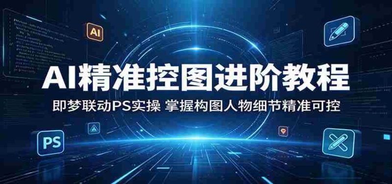 AI精准控图进阶教程:即梦联动PS实操,掌握构图人物细节精准可控-金启创业网 - 网上赚钱方法教程大全 - www.jinqi6.top