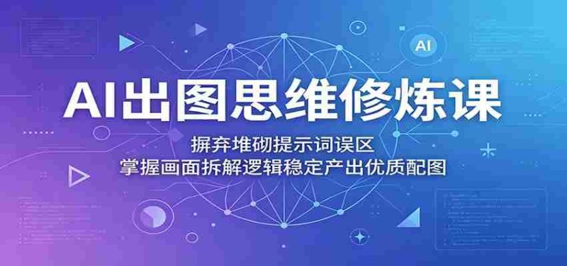 AI出图思维修炼课:摒弃堆砌提示词误区,掌握画面拆解逻辑稳定产出优质配图-金启创业网 - 网上赚钱方法教程大全 - www.jinqi6.top