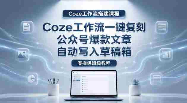 【Coze工作流搭建实操教程】coze工作流一键复刻公众号爆款文章，自动写入草稿箱！全流程保姆级教学-金启创业网 - 网上赚钱方法教程大全 - www.jinqi6.top