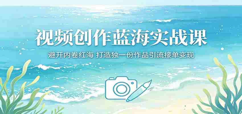 视频创作蓝海实战课：避开内卷红海，打造独一份作品引流接单变现-金启创业网 - 网上赚钱方法教程大全 - www.jinqi6.top