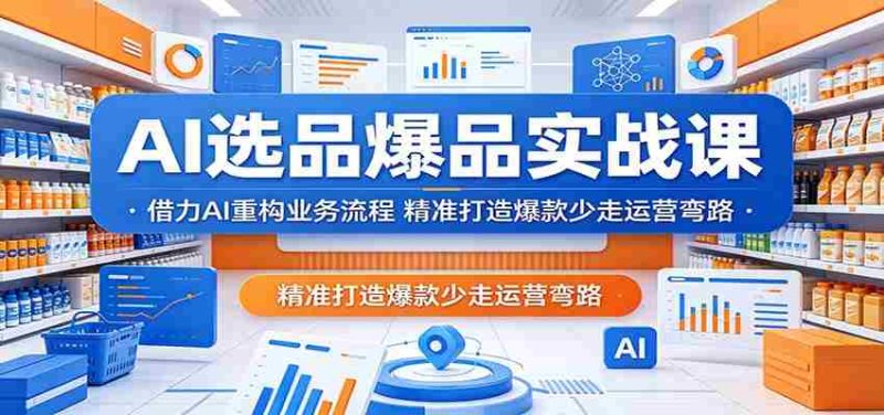 AI选品爆品实战课:借力AI重构业务流程,精准打造爆款少走运营弯路-金启创业网 - 网上赚钱方法教程大全 - www.jinqi6.top