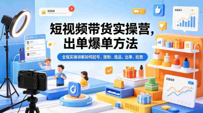 短视频带货实操营,出单爆单方法,全程实操讲解如何起号、涨粉、选品、出单、投放-金启创业网 - 网上赚钱方法教程大全 - www.jinqi6.top