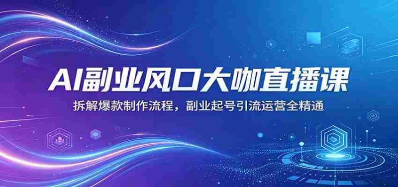 AI副业风口大咖直播课:拆解爆款制作流程,副业起号引流运营全精通-金启创业网 - 网上赚钱方法教程大全 - www.jinqi6.top
