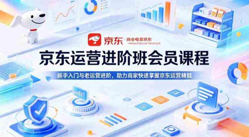 京东运营进阶班会员课程,新手入门与老运营进阶,助力商家快速掌握京东运营精髓-金启创业网 - 网上赚钱方法教程大全 - www.jinqi6.top