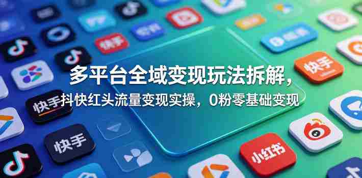 多平台全域变现玩法拆解,抖快红头流量变现实操,0粉零基础变现-金启创业网 - 网上赚钱方法教程大全 - www.jinqi6.top