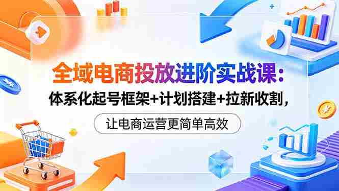 (18532期)全域电商投放进阶实战课:体系化起号框架+计划搭建+拉新收割,让电商运营更简单高效-金启创业网 - 网上赚钱方法教程大全 - www.jinqi6.top