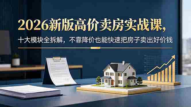 (18766期)2026新版高价卖房实战课,十大模块全拆解,不靠降价也能快速把房子卖出好价钱-金启创业网 - 网上赚钱方法教程大全 - www.jinqi6.top