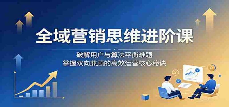 全域营销思维进阶课:破解用户与算法平衡难题,掌握双向兼顾的高效运营核心秘诀-金启创业网 - 网上赚钱方法教程大全 - www.jinqi6.top