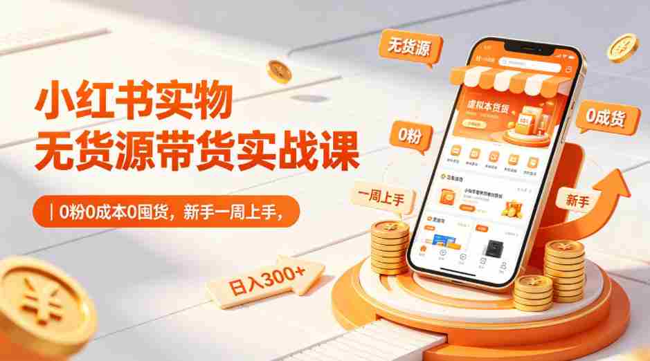 小红书实物无货源带货实战课|0粉0成本0囤货,新手一周上手,日入300+(更新)