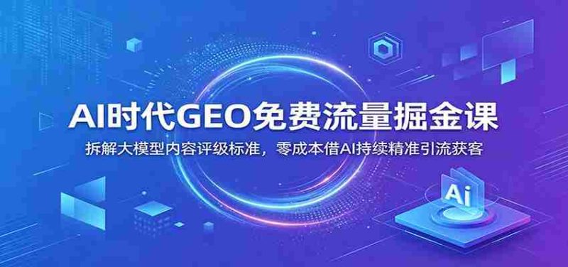 AI时代GEO免费流量掘金课：拆解大模型内容评级标准，零成本借AI持续精准引流获客-金启创业网 - 网上赚钱方法教程大全 - www.jinqi6.top