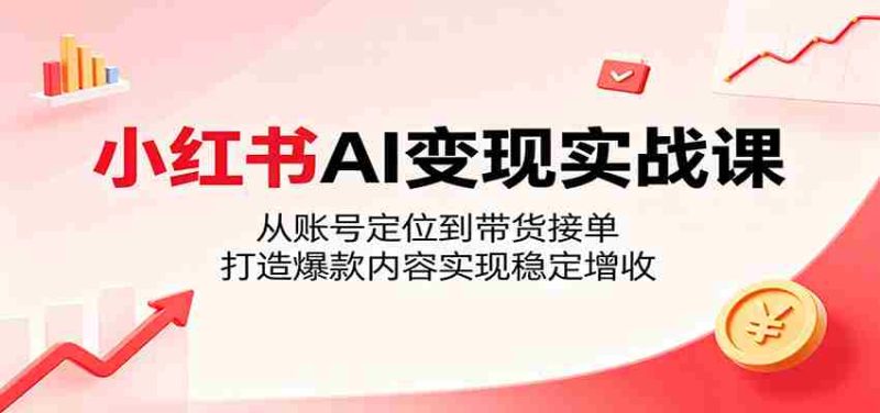 小红书AI变现实战课:从账号定位到带货接单,打造爆款内容实现稳定增收-金启创业网 - 网上赚钱方法教程大全 - www.jinqi6.top