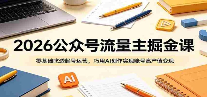 2026公众号流量主掘金课：零基础吃透起号运营，巧用AI创作实现账号高产值变现-金启创业网 - 网上赚钱方法教程大全 - www.jinqi6.top