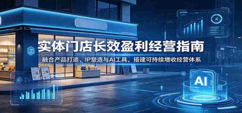 实体门店长效盈利经营指南：融合产品打造、IP塑造与AI工具，搭建可持续增收经营体系-金启创业网 - 网上赚钱方法教程大全 - www.jinqi6.top