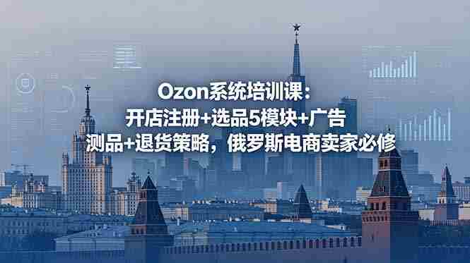 (18776期)Ozon系统培训课:开店注册+选品5模块+广告测品+退货策略,俄罗斯电商卖家必修-金启创业网 - 网上赚钱方法教程大全 - www.jinqi6.top