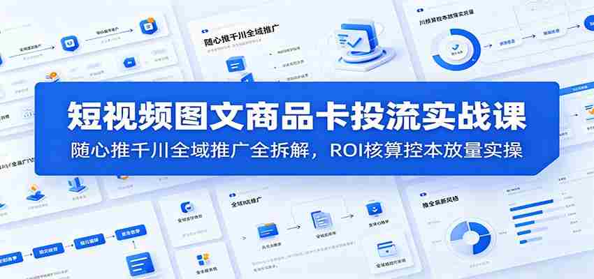 短视频图文商品卡投流实战课：随心推千川全域推广全拆解，ROI核算控本放量实操-金启创业网 - 网上赚钱方法教程大全 - www.jinqi6.top
