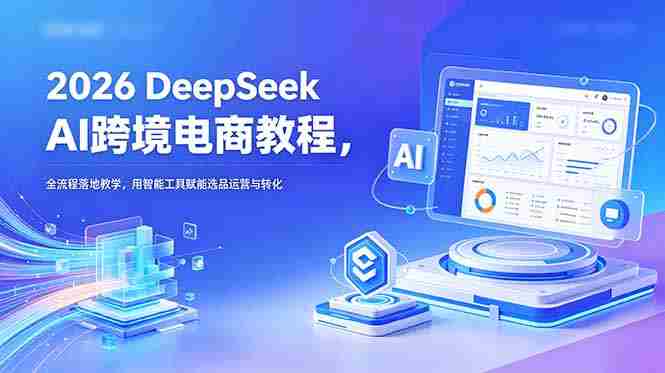(18783期)2026 DeepSeek AI跨境电商教程,全流程落地教学,用智能工具赋能选品运营与转化-金启创业网 - 网上赚钱方法教程大全 - www.jinqi6.top