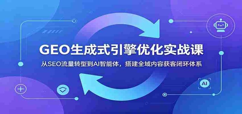 GEO生成式引擎优化实战课：从SEO流量转型到AI智能体，搭建全域内容获客闭环体系-金启创业网 - 网上赚钱方法教程大全 - www.jinqi6.top