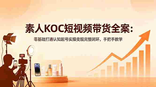 （18669期）素人KOC短视频带货全案：零基础打通认知起号实操变现完整闭环，手把手教学-金启创业网 - 网上赚钱方法教程大全 - www.jinqi6.top