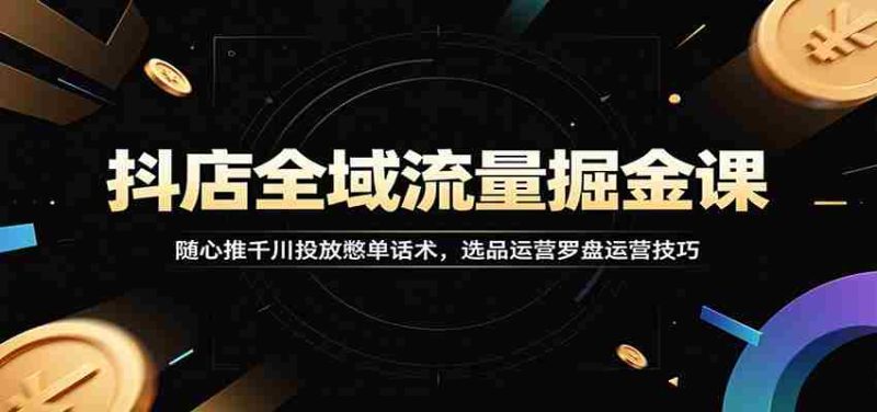 抖店全域流量掘金课：随心推千川投放憋单话术，选品运营罗盘运营技巧-金启创业网 - 网上赚钱方法教程大全 - www.jinqi6.top