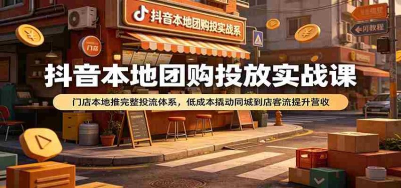 抖音本地团购投放实战课：门店本地推完整投流体系，低成本撬动同城到店客流提升营收-金启创业网 - 网上赚钱方法教程大全 - www.jinqi6.top