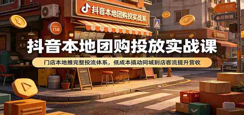 抖音本地团购投放实战课：门店本地推完整投流体系，低成本撬动同城到店客流提升营收-金启创业网 - 网上赚钱方法教程大全 - www.jinqi6.top