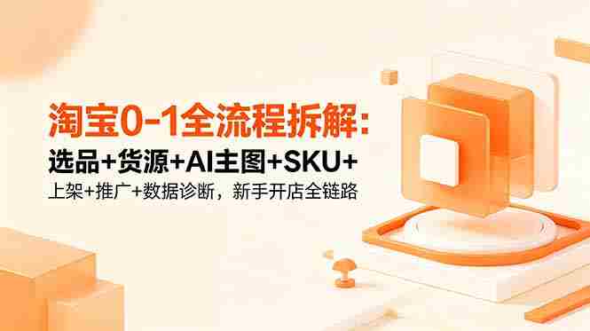 (18765期)淘宝0-1全流程拆解:选品+货源+AI主图+SKU+上架+推广+数据诊断,新手开店全链路-金启创业网 - 网上赚钱方法教程大全 - www.jinqi6.top