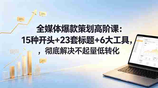 （18754期）全媒体爆款策划高阶课：15种开头+23套标题+6大工具，彻底解决不起量低转化-金启创业网 - 网上赚钱方法教程大全 - www.jinqi6.top