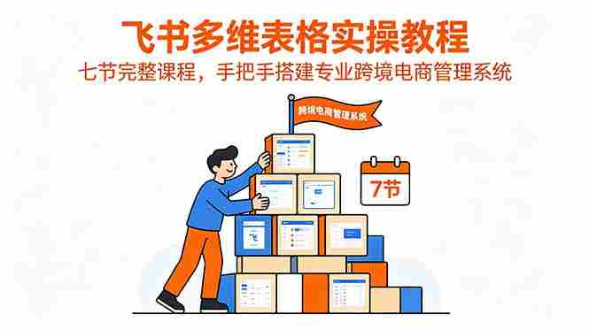 （18878期）飞书多维表格实操教程，七节完整课程，手把手搭建专业跨境电商管理系统-金启创业网 - 网上赚钱方法教程大全 - www.jinqi6.top