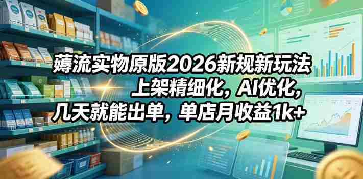 薅流实物原版2026新规新玩法，上架精细化，AI优化，几天就能出单，单店月收益1k+-金启创业网 - 网上赚钱方法教程大全 - www.jinqi6.top