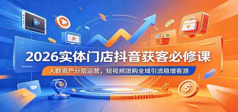 2026实体门店抖音获客必修课：人群资产分层运营，短视频团购全域引流稳增客源-金启创业网 - 网上赚钱方法教程大全 - www.jinqi6.top