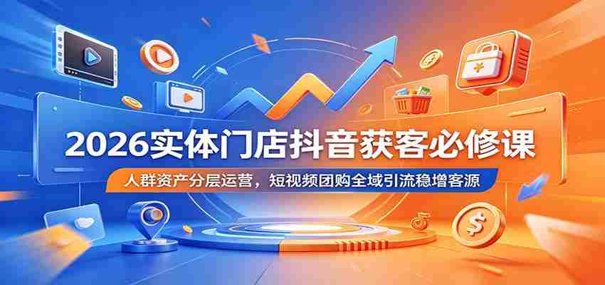 2026实体门店抖音获客必修课：人群资产分层运营，短视频团购全域引流稳增客源-金启创业网 - 网上赚钱方法教程大全 - www.jinqi6.top