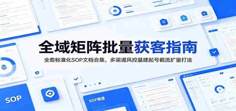 全域矩阵批量获客指南：全套标准化SOP文档合集，多渠道风控基建起号截流扩量打法-金启创业网 - 网上赚钱方法教程大全 - www.jinqi6.top