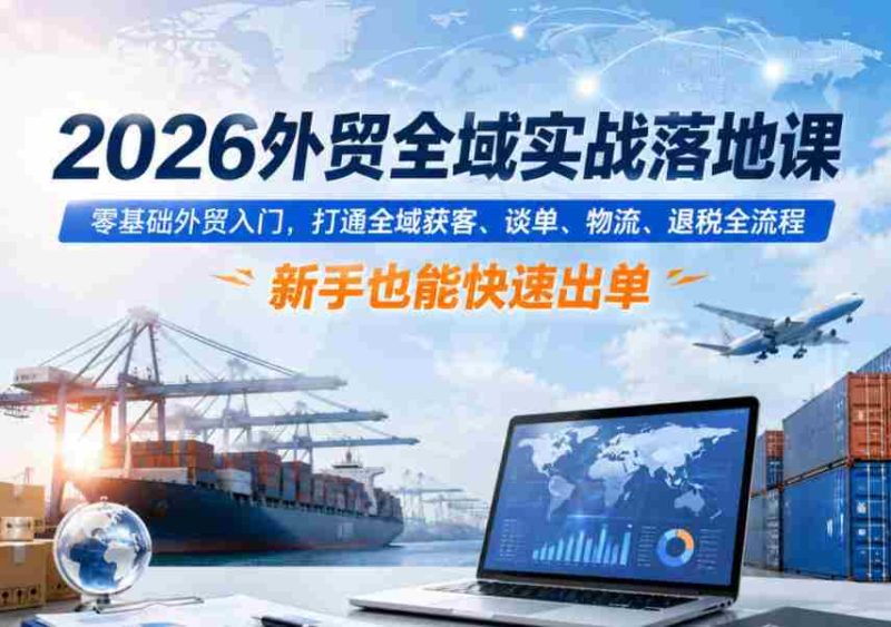 2026外贸全域实战落地课，零基础外贸入门，打通全域获客、谈单、物流、退税全流程，新手也能快速出单-金启创业网 - 网上赚钱方法教程大全 - www.jinqi6.top