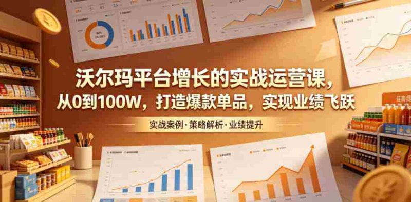 沃尔玛平台增长的实战运营课,从0到100W,打造爆款单品,实现业绩飞跃-金启创业网 - 网上赚钱方法教程大全 - www.jinqi6.top