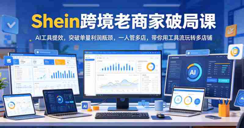 Shein跨境老商家破局课，AI工具提效，突破单量利润瓶颈，一人管多店，带你用工具流玩转多店铺-金启创业网 - 网上赚钱方法教程大全 - www.jinqi6.top