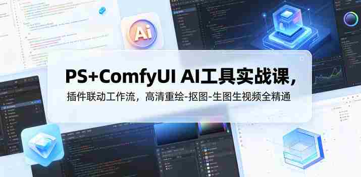 PS+ComfyUI AI工具实战课,插件联动工作流,高清重绘-抠图-生图生视频全精通-金启创业网 - 网上赚钱方法教程大全 - www.jinqi6.top