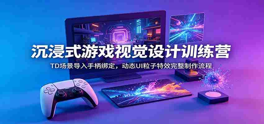 沉浸式游戏视觉设计训练营：TD场景导入手柄绑定，动态UI粒子特效完整制作流程-金启创业网 - 网上赚钱方法教程大全 - www.jinqi6.top