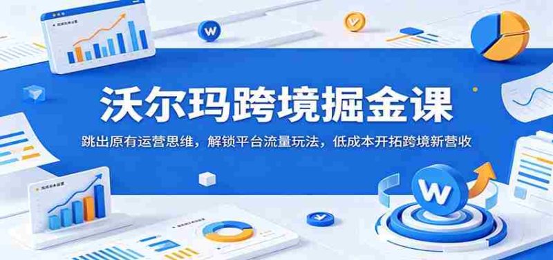 沃尔玛跨境掘金课：跳出原有运营思维，解锁平台流量玩法，低成本开拓跨境新营收-金启创业网 - 网上赚钱方法教程大全 - www.jinqi6.top