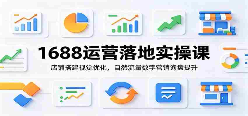 1688运营落地实操课：店铺搭建视觉优化，自然流量数字营销询盘提升-金启创业网 - 网上赚钱方法教程大全 - www.jinqi6.top