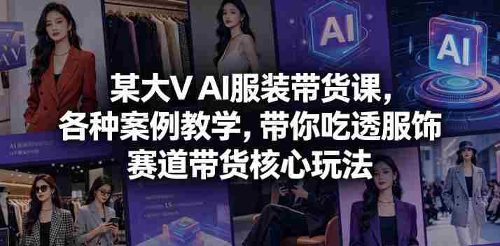 某大V AI服装带货课,各种案例教学,带你吃透服饰赛道带货核心玩法-金启创业网 - 网上赚钱方法教程大全 - www.jinqi6.top