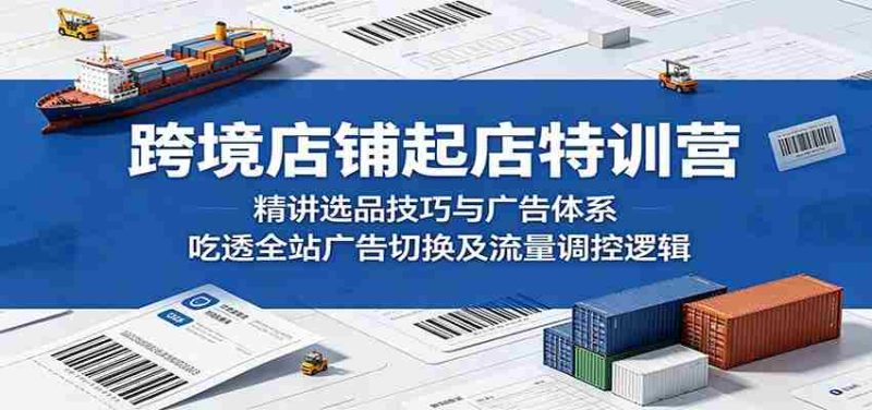 跨境店铺起店特训营：精讲选品技巧与广告体系，吃透全站广告切换及流量调控逻辑-金启创业网 - 网上赚钱方法教程大全 - www.jinqi6.top