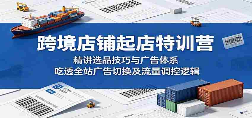 跨境店铺起店特训营：精讲选品技巧与广告体系，吃透全站广告切换及流量调控逻辑-金启创业网 - 网上赚钱方法教程大全 - www.jinqi6.top