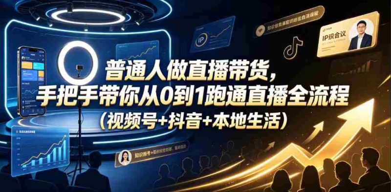普通人做直播带货，手把手带你从0到1跑通直播全流程（视频号+抖音+本地生活）-金启创业网 - 网上赚钱方法教程大全 - www.jinqi6.top