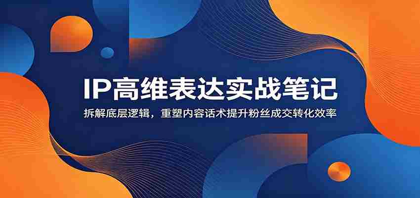 IP高维表达实战笔记：拆解底层逻辑，重塑内容话术提升粉丝成交转化效率-金启创业网 - 网上赚钱方法教程大全 - www.jinqi6.top