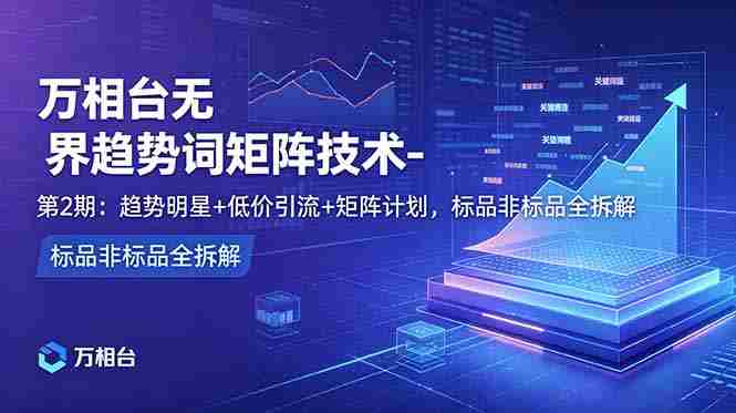 (18861期)万相台无界趋势词矩阵技术-第2期:趋势明星+低价引流+矩阵计划,标品非标品全拆解-金启创业网 - 网上赚钱方法教程大全 - www.jinqi6.top