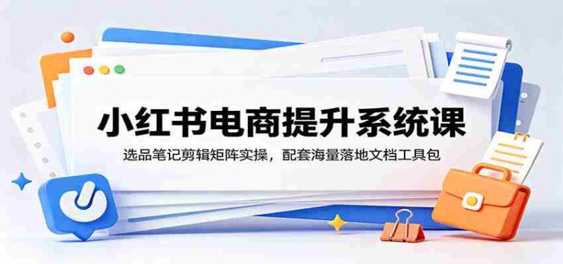 小红书电商提升系统课：选品笔记剪辑矩阵实操，配套海量落地文档工具包-金启创业网 - 网上赚钱方法教程大全 - www.jinqi6.top