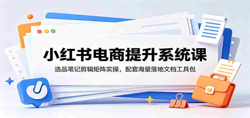 小红书电商提升系统课：选品笔记剪辑矩阵实操，配套海量落地文档工具包-金启创业网 - 网上赚钱方法教程大全 - www.jinqi6.top